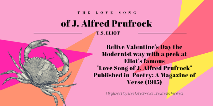 The Love Song of J. Alfred Prufrock / T.S. Eliot / Relive Valentine's Day the Modernist way with a peek at Eliot's famous "Love Song of J. Alfred Prufrock" / Published in Poetry: A Magazine of Verse (1915) / Digitized by the Modernist Journals Project